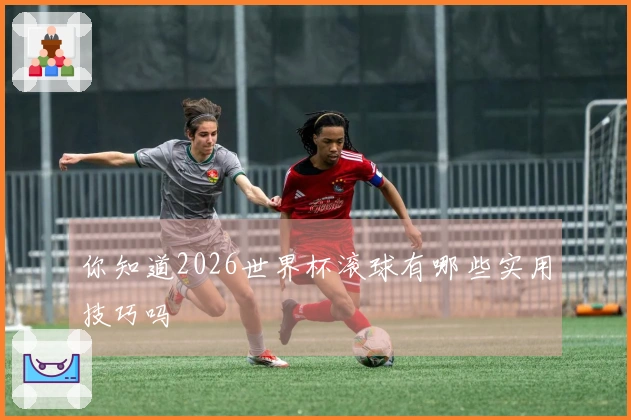 你知道2026世界杯滚球有哪些实用技巧吗