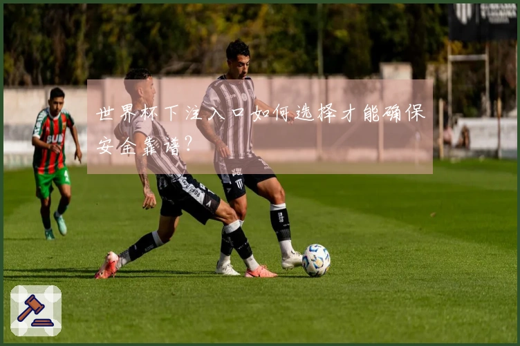 世界杯下注入口如何选择才能确保安全靠谱？