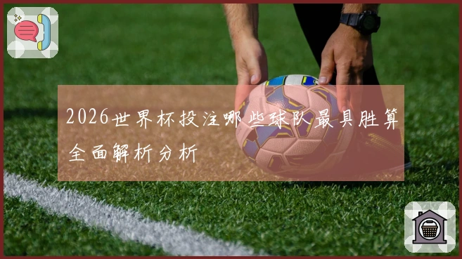 2026世界杯投注哪些球队最具胜算全面解析分析