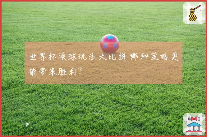 世界杯滚球玩法大比拼 哪种策略更能带来胜利？