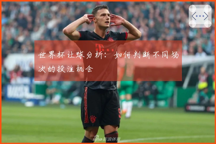 世界杯让球分析：如何判断不同场次的投注机会