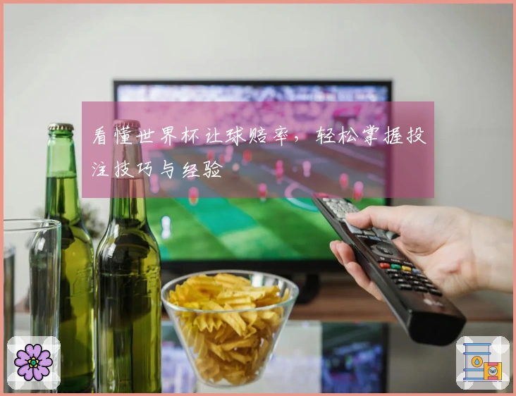 看懂世界杯让球赔率，轻松掌握投注技巧与经验