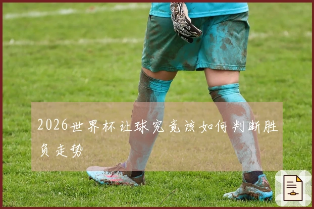 2026世界杯让球究竟该如何判断胜负走势