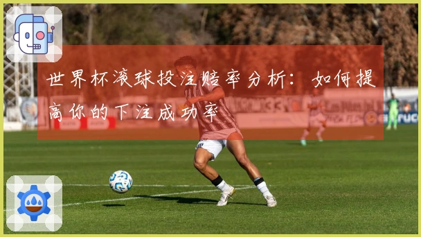 世界杯滚球投注赔率分析：如何提高你的下注成功率