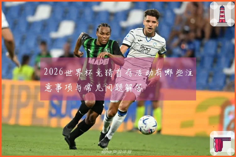 2026世界杯竞猜首存活动有哪些注意事项与常见问题解答