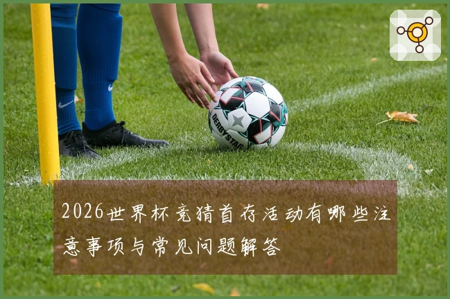 2026世界杯竞猜首存活动有哪些注意事项与常见问题解答