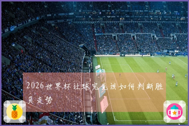 2026世界杯让球究竟该如何判断胜负走势