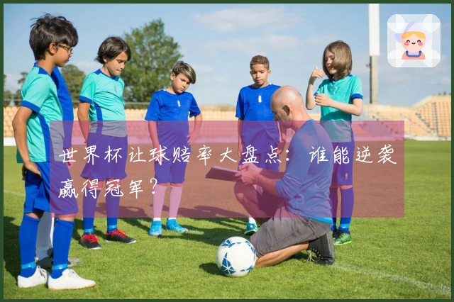 世界杯让球赔率大盘点：谁能逆袭赢得冠军？