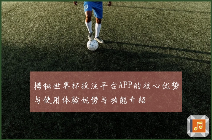 揭秘世界杯投注平台APP的核心优势与使用体验优势与功能介绍