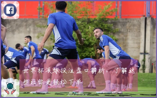 世界杯滚球投注盘口解析，了解这些让你更轻松下单