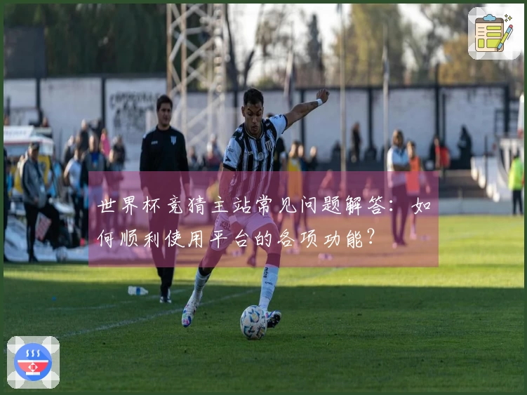 世界杯竞猜主站常见问题解答：如何顺利使用平台的各项功能？