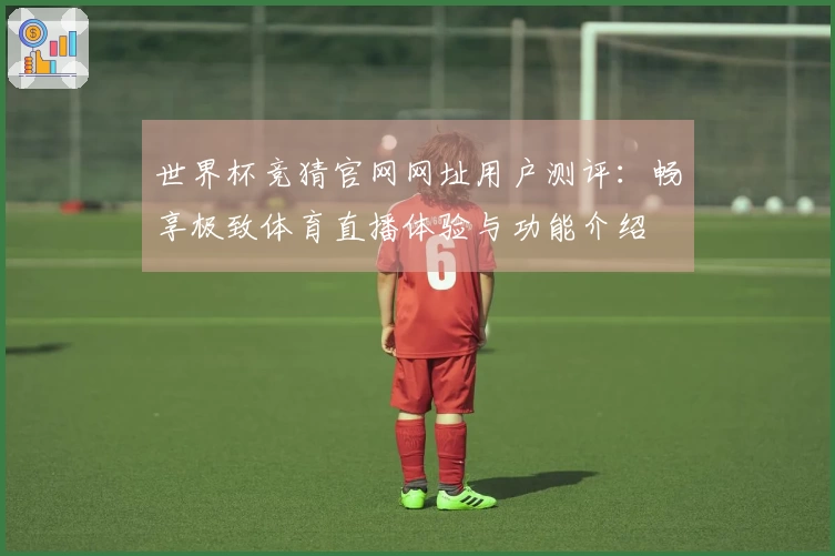 世界杯竞猜官网网址用户测评:畅享极致体育直播体验与功能介绍