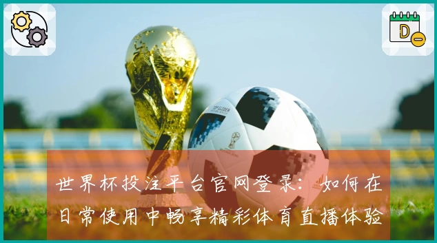 世界杯投注平台官网登录：如何在日常使用中畅享精彩体育直播体验