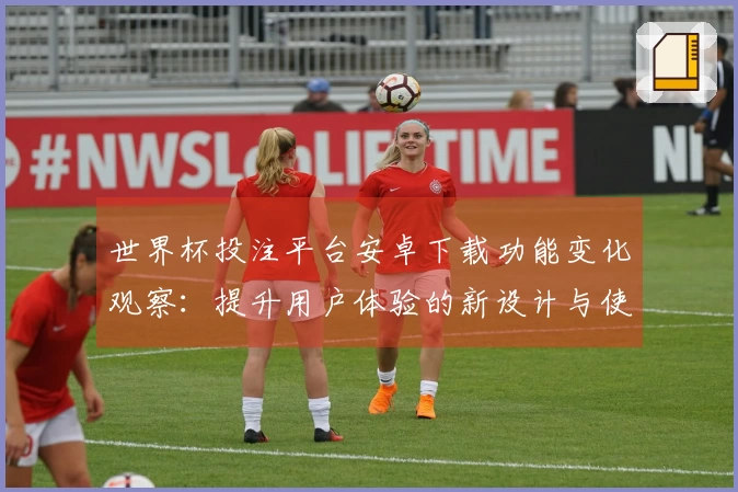 世界杯投注平台安卓下载功能变化观察：提升用户体验的新设计与使用指南