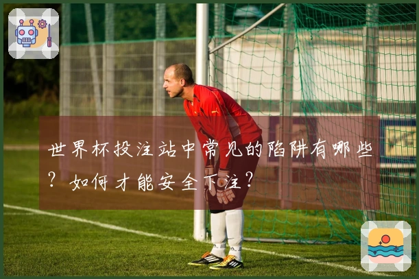 世界杯投注站中常见的陷阱有哪些？如何才能安全下注？