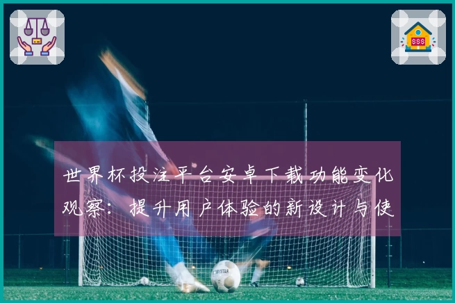 世界杯投注平台安卓下载功能变化观察:提升用户体验的新设计与使用指南