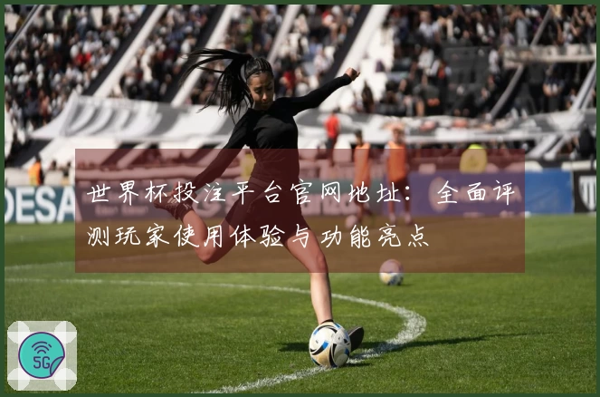 世界杯投注平台官网地址：全面评测玩家使用体验与功能亮点