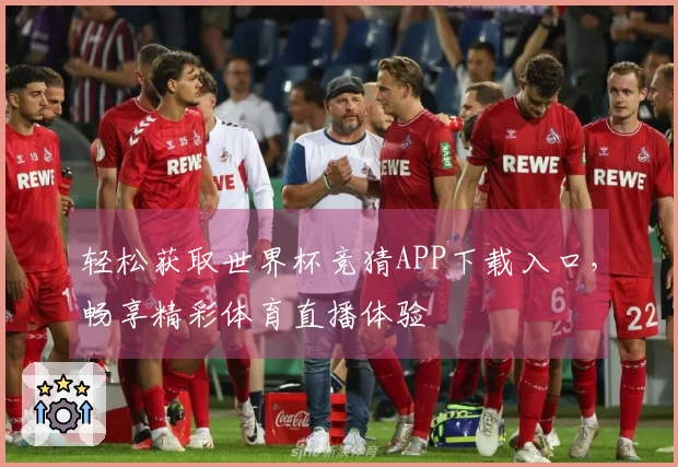 轻松获取世界杯竞猜APP下载入口，畅享精彩体育直播体验