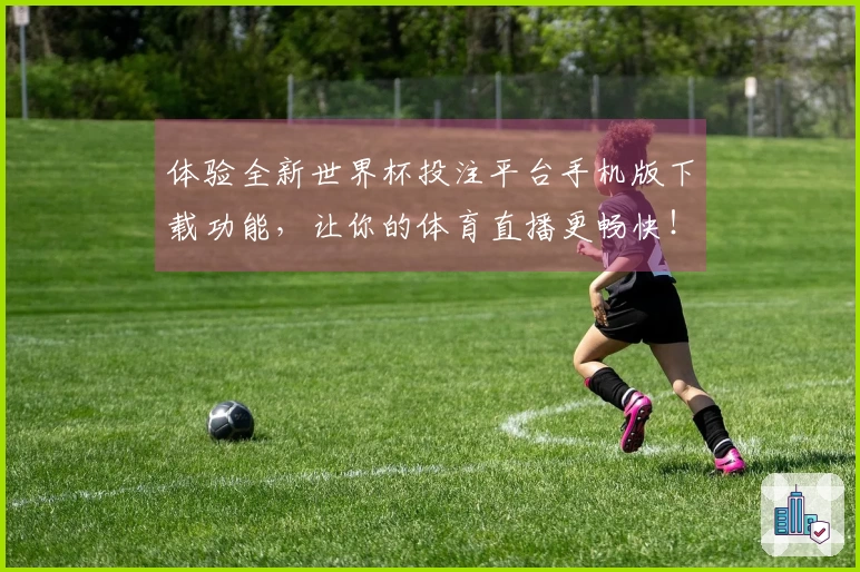 体验全新世界杯投注平台手机版下载功能，让你的体育直播更畅快！