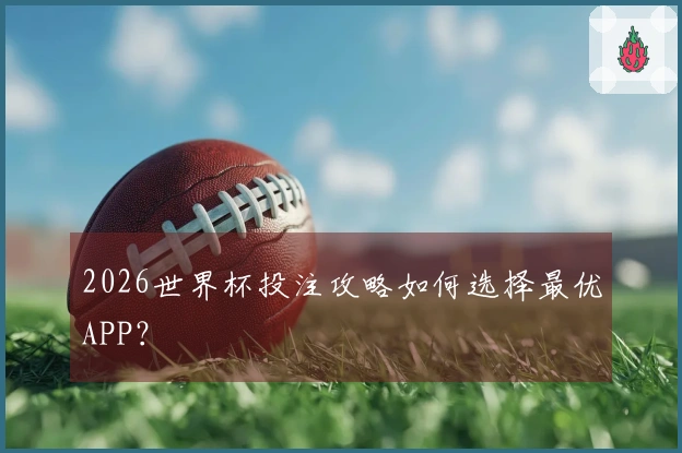 2026世界杯投注攻略如何选择最优APP？