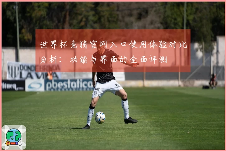 世界杯竞猜官网入口使用体验对比分析：功能与界面的全面评测