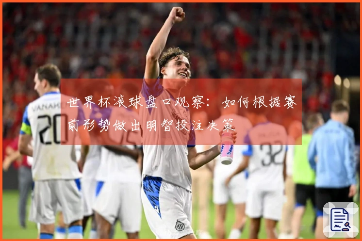 世界杯滚球盘口观察：如何根据赛前形势做出明智投注决策