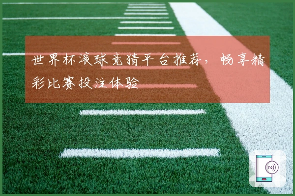 世界杯滚球竞猜平台推荐，畅享精彩比赛投注体验