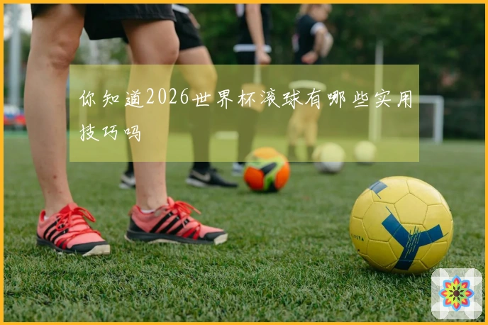 你知道2026世界杯滚球有哪些实用技巧吗