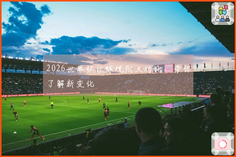 2026世界杯让球规则大对比，带你了解新变化