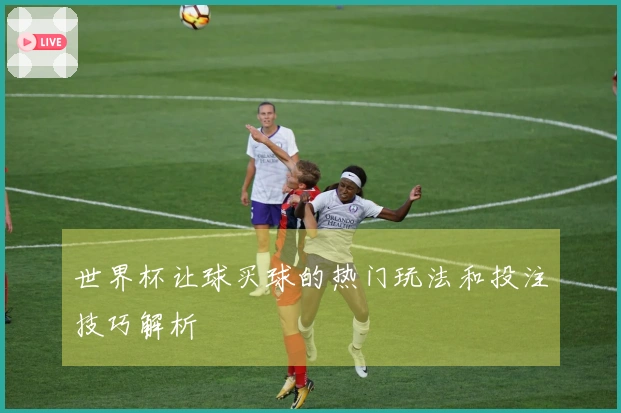 世界杯让球买球的热门玩法和投注技巧解析