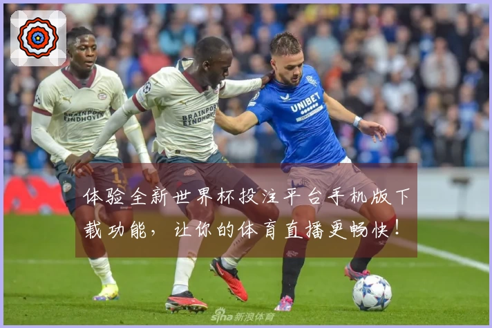 体验全新世界杯投注平台手机版下载功能，让你的体育直播更畅快！